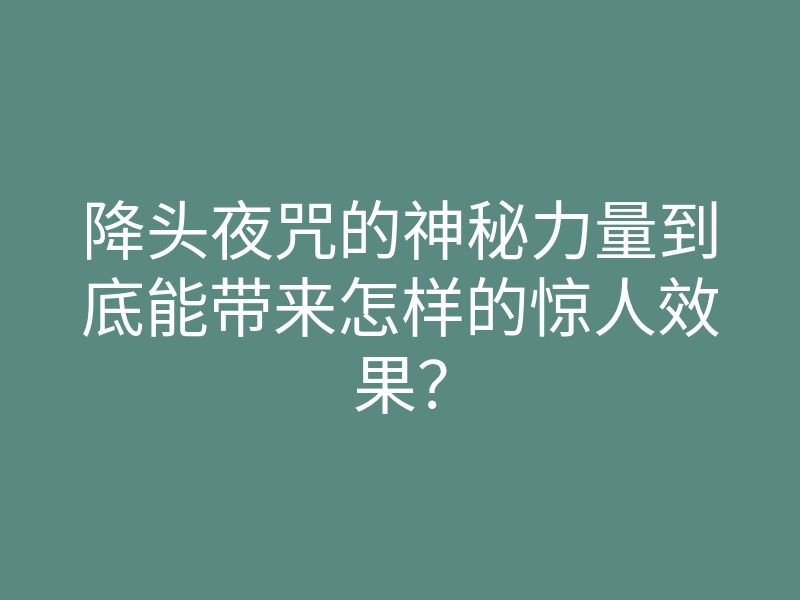 降头夜咒的神秘力量到底能带来怎样的惊人效果？