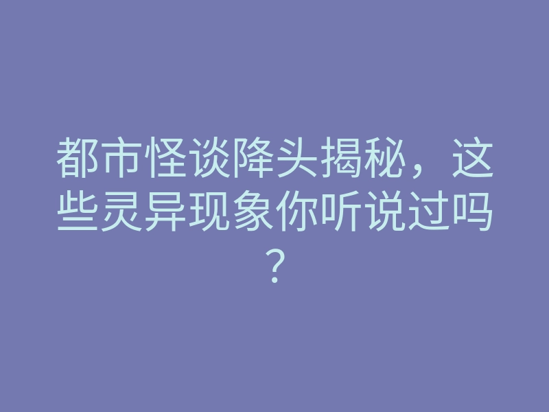 都市怪谈降头揭秘，这些灵异现象你听说过吗？