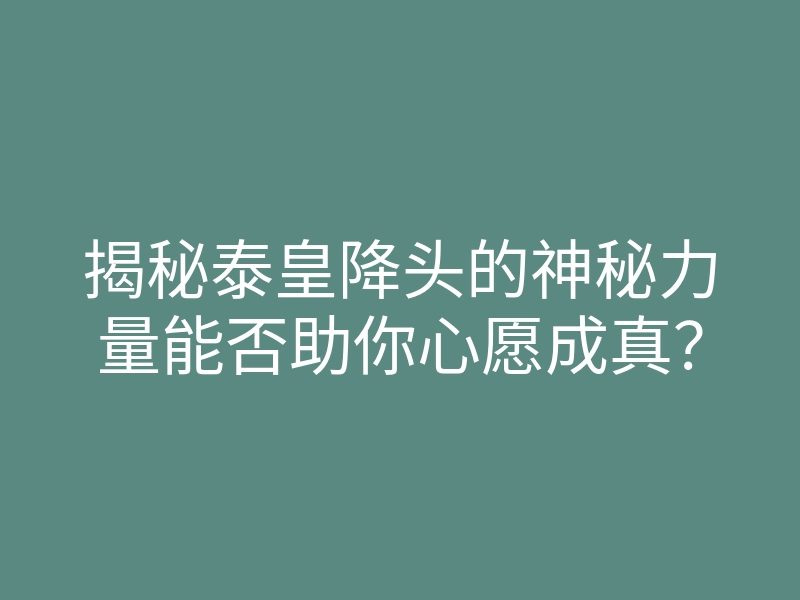 揭秘泰皇降头的神秘力量能否助你心愿成真?