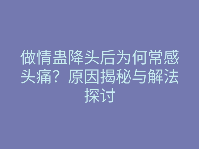 做情蛊降头后为何常感头痛?原因揭秘与解法探讨