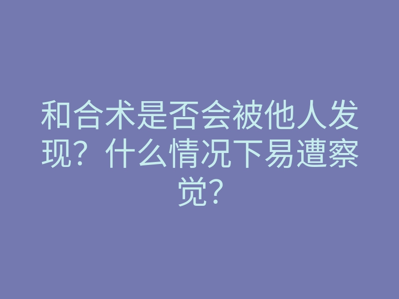 和合术是否会被他人发现?什么情况下易遭察觉?