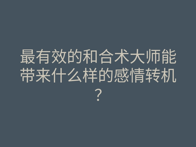 最有效的和合术大师能带来什么样的感情转机？