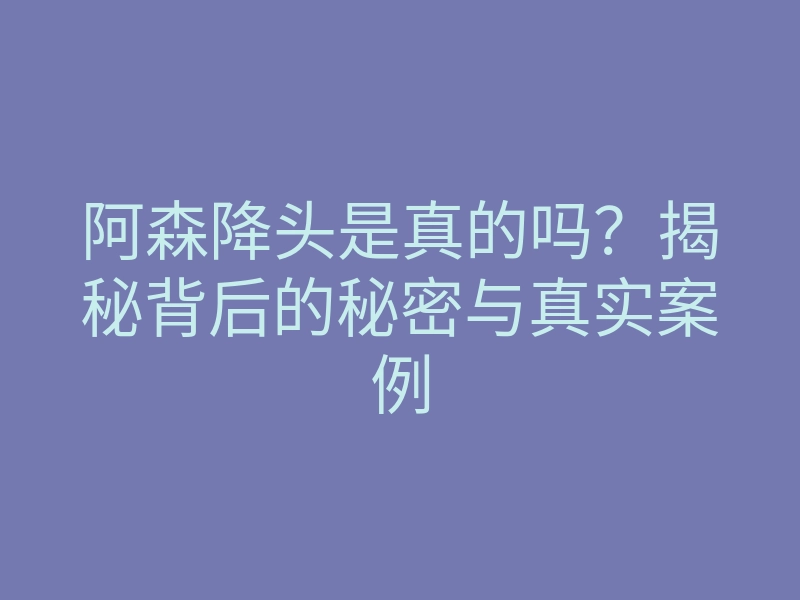 阿森降头是真的吗?揭秘背后的秘密与真实案例