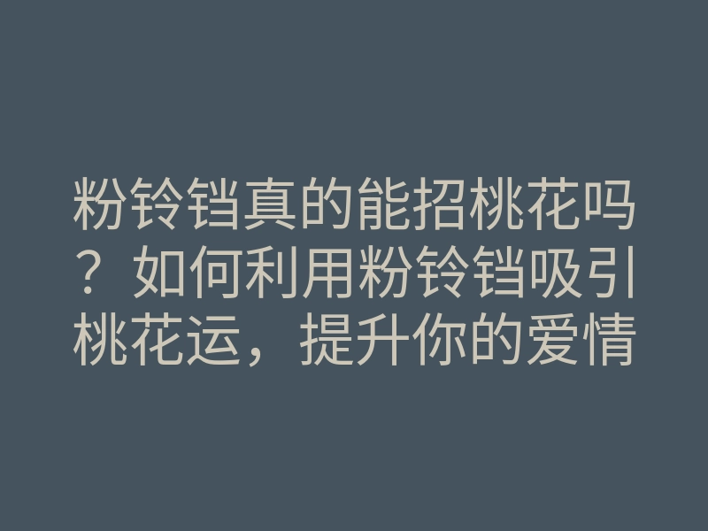 粉铃铛真的能招桃花吗?如何利用粉铃铛吸引桃花运,提升你的爱情运势