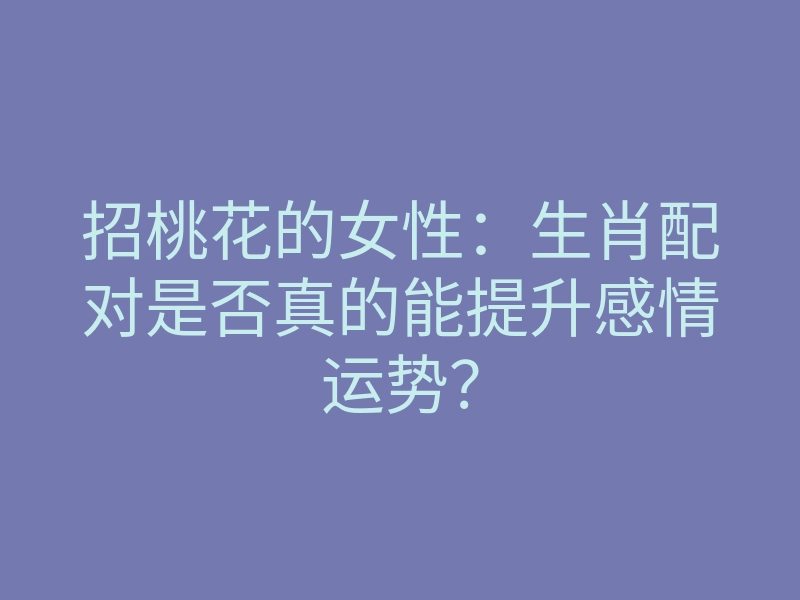 招桃花的女性:生肖配对是否真的能提升感情运势?