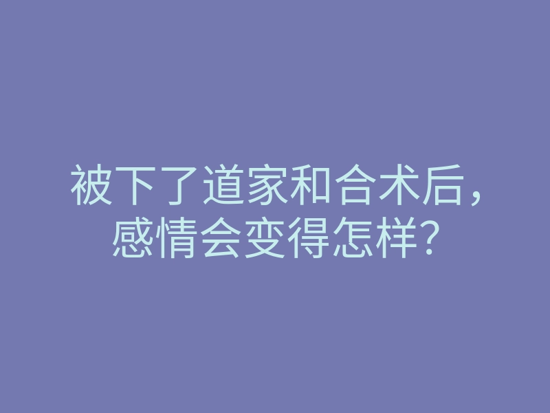 被下了道家和合术后,感情会变得怎样?