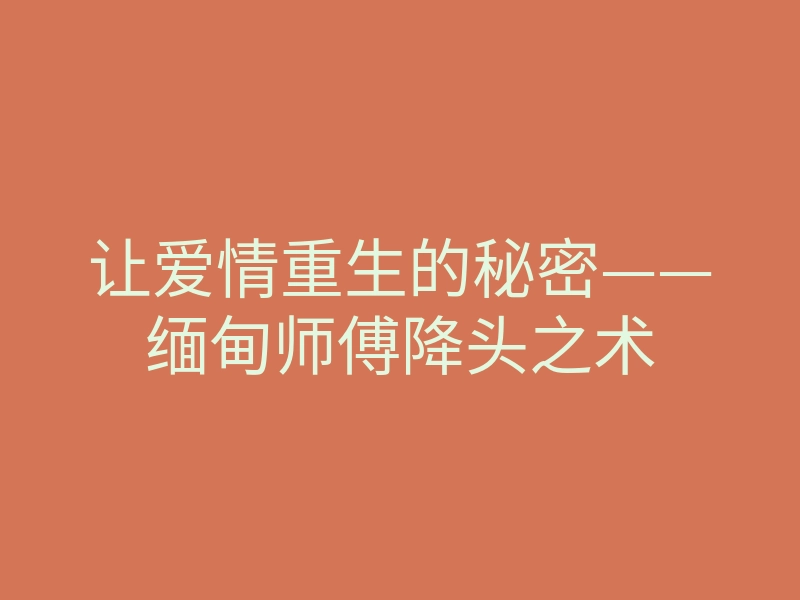 让爱情重生的秘密——缅甸师傅降头之术