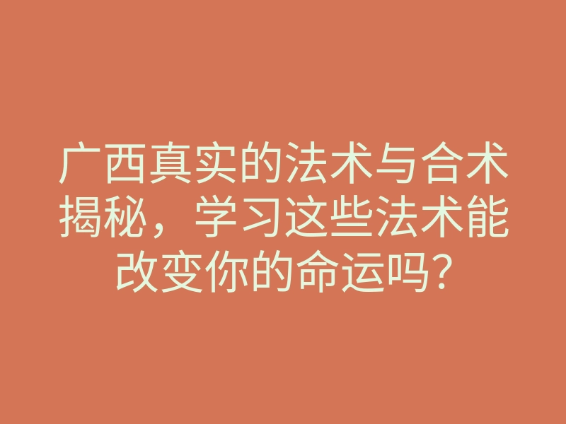 广西真实的法术与合术揭秘,学习这些法术能改变你的命运吗?