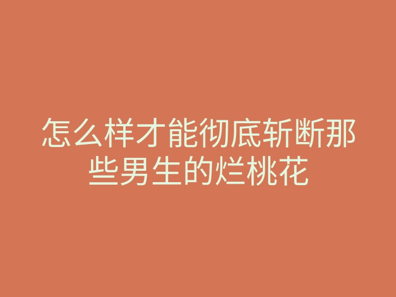 怎么样才能彻底斩断那些男生的烂桃花