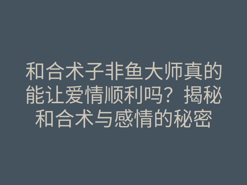 和合术子非鱼大师真的能让爱情顺利吗?揭秘和合术与感情的秘密