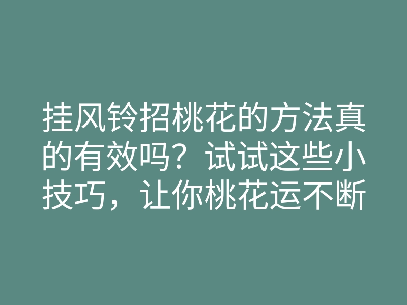 挂风铃招桃花的方法真的有效吗?试试这些小技巧,让你桃花运不断!