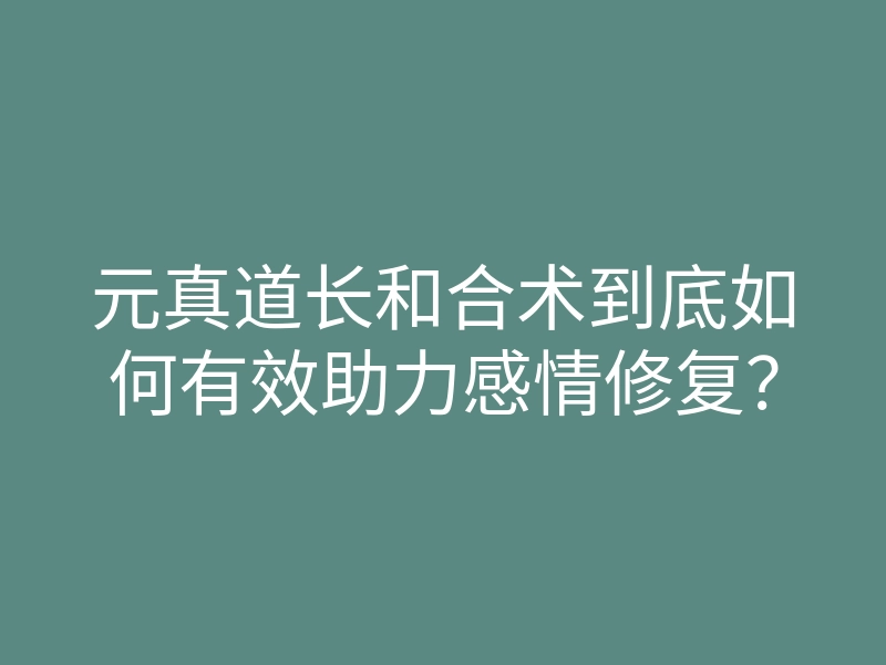 元真道长和合术到底如何有效助力感情修复？