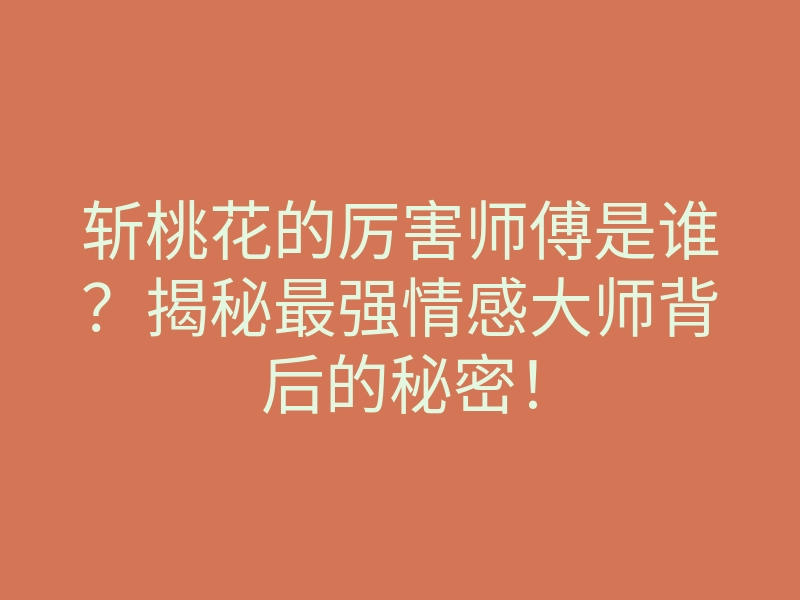斩桃花的厉害师傅是谁？揭秘最强情感大师背后的秘密！