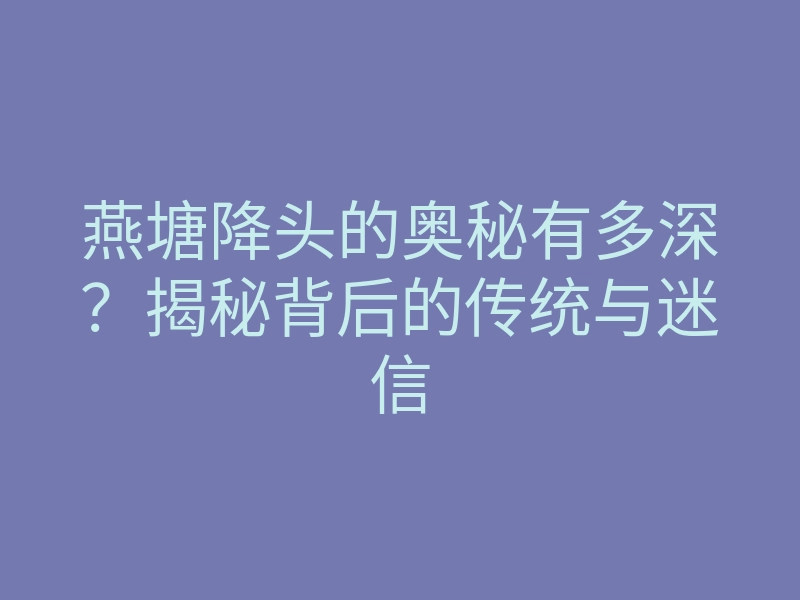 燕塘降头的奥秘有多深?揭秘背后的传统与迷信