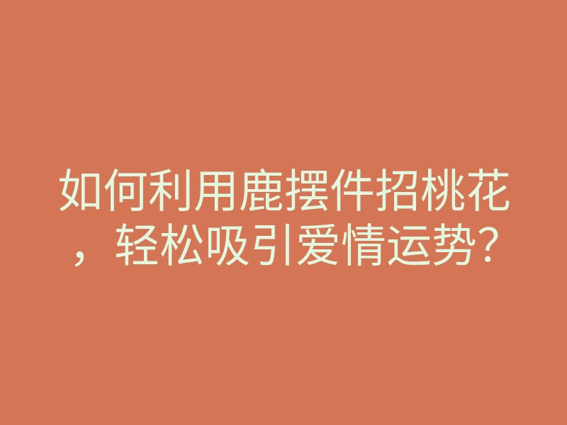 如何利用鹿摆件招桃花,轻松吸引爱情运势?