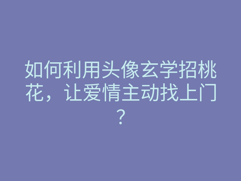 如何利用头像玄学招桃花,让爱情主动找上门?