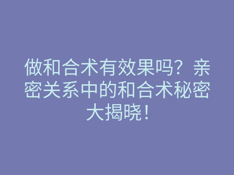 做和合术有效果吗?亲密关系中的和合术秘密大揭晓!