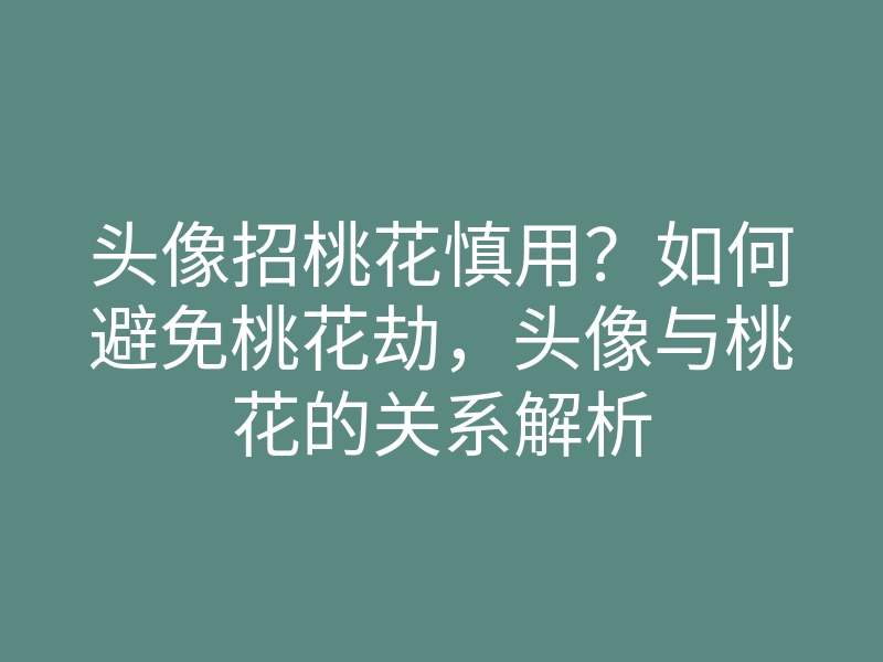 头像招桃花慎用？如何避免桃花劫，头像与桃花的关系解析