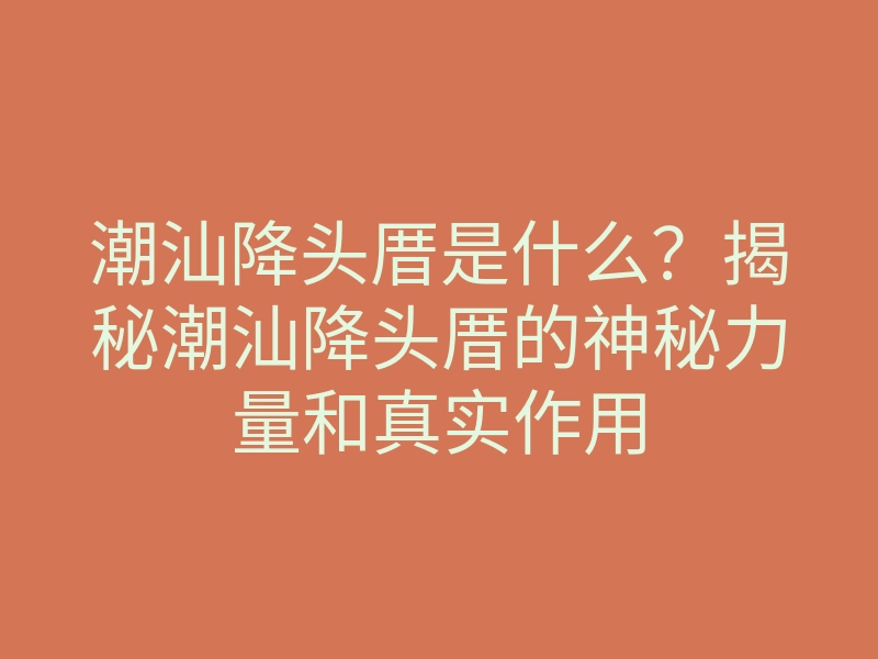 潮汕降头厝是什么?揭秘潮汕降头厝的神秘力量和真实作用