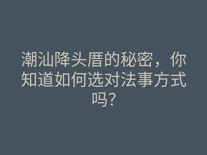 潮汕降头厝的秘密,你知道如何选对法事方式吗?