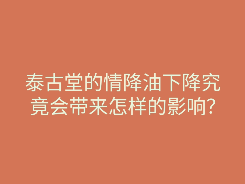 泰古堂的情降油下降究竟会带来怎样的影响?