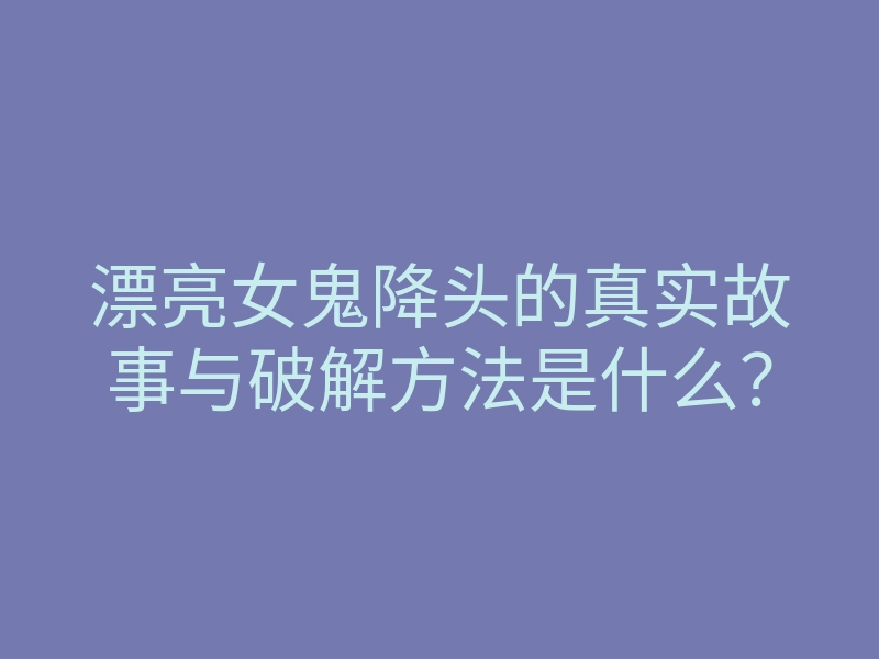 漂亮女鬼降头的真实故事与破解方法是什么?