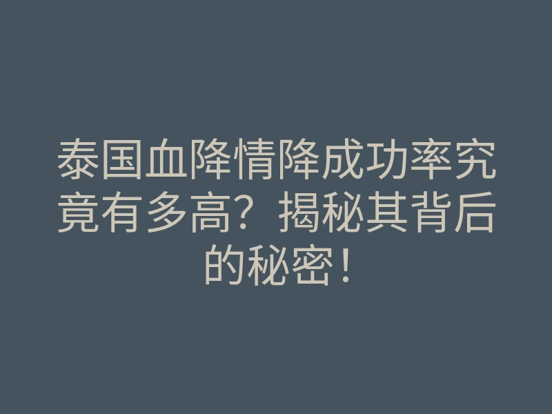 泰国血降情降成功率究竟有多高?揭秘其背后的秘密!
