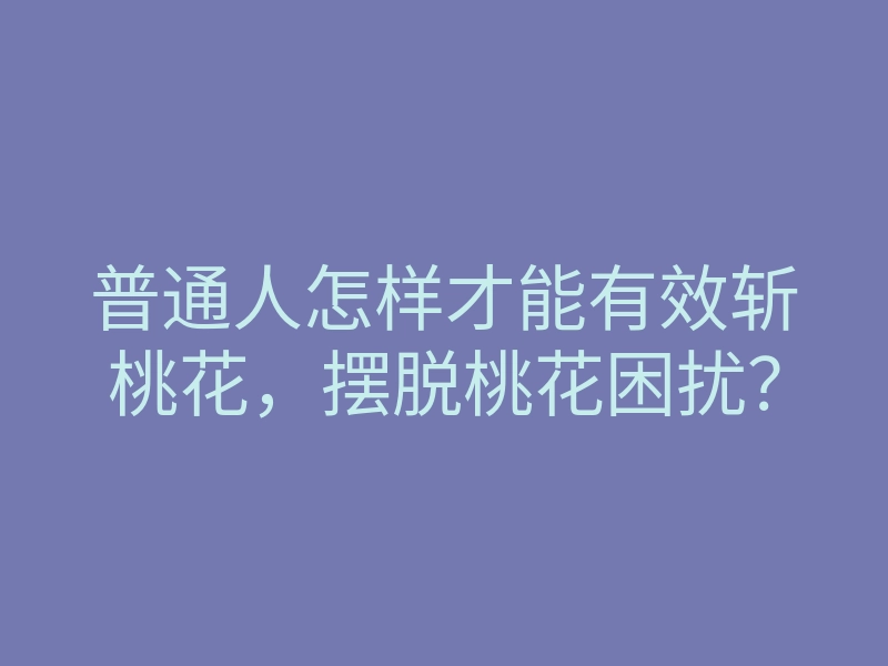 普通人怎样才能有效斩桃花,摆脱桃花困扰?