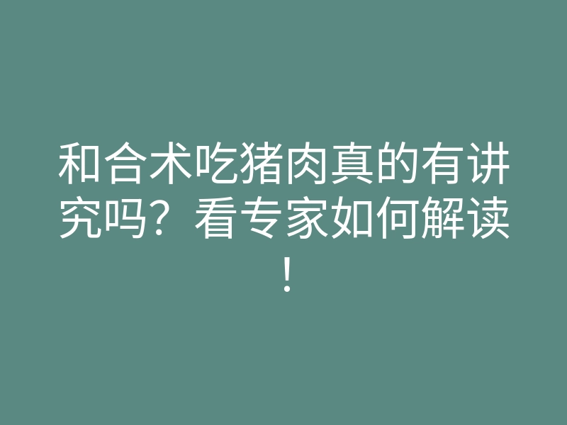 和合术吃猪肉真的有讲究吗？看专家如何解读！