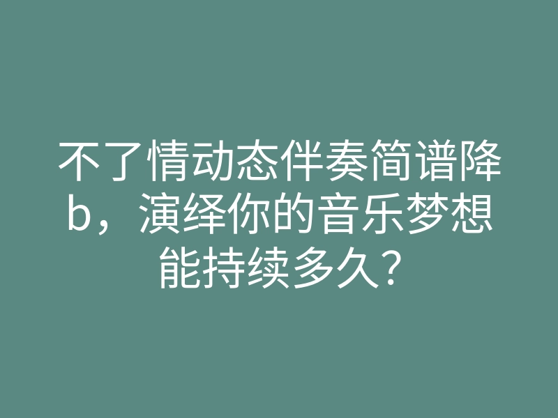 不了情动态伴奏简谱降b,演绎你的音乐梦想能持续多久?