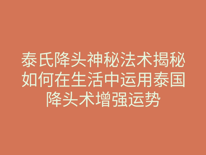 泰氏降头神秘法术揭秘如何在生活中运用泰国降头术增强运势