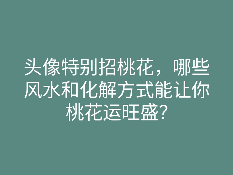 头像特别招桃花，哪些风水和化解方式能让你桃花运旺盛？