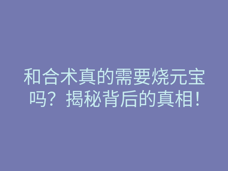 和合术真的需要烧元宝吗?揭秘背后的真相!