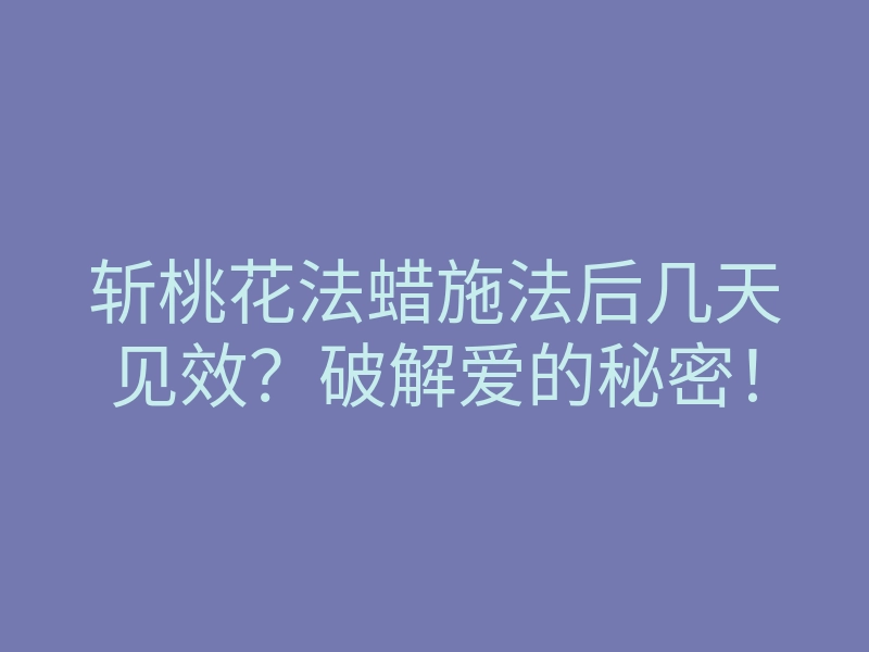 斩桃花法蜡施法后几天见效?破解爱的秘密!