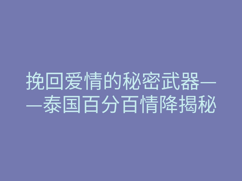 挽回爱情的秘密武器——泰国百分百情降揭秘