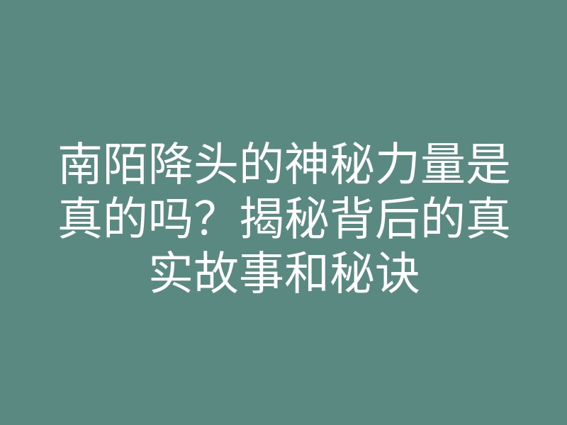 南陌降头的神秘力量是真的吗?揭秘背后的真实故事和秘诀