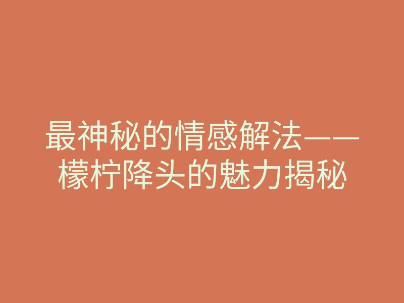 最神秘的情感解法——檬柠降头的魅力揭秘
