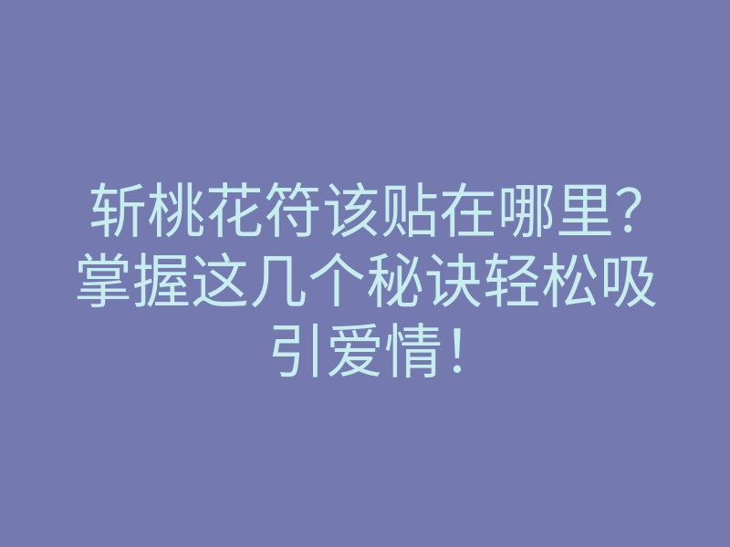 斩桃花符该贴在哪里?掌握这几个秘诀轻松吸引爱情!