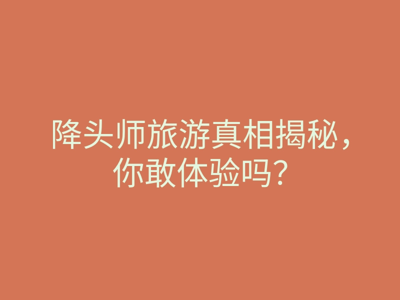 降头师旅游真相揭秘,你敢体验吗?