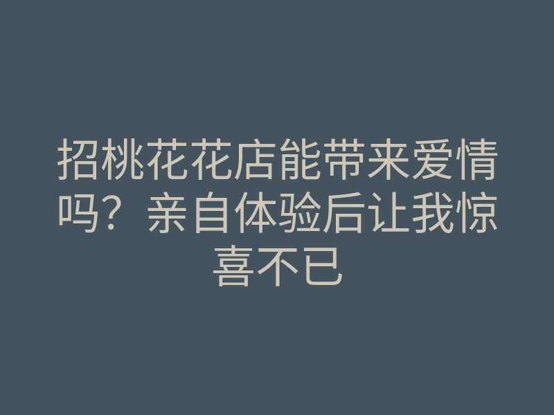 招桃花花店能带来爱情吗?亲自体验后让我惊喜不已