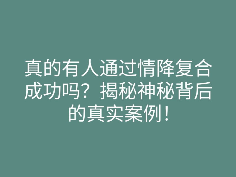 真的有人通过情降复合成功吗?揭秘神秘背后的真实案例!