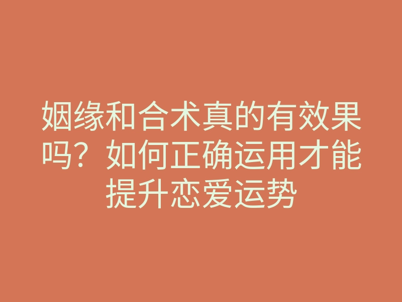 姻缘和合术真的有效果吗?如何正确运用才能提升恋爱运势