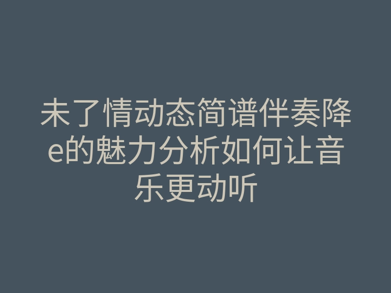 未了情动态简谱伴奏降e的魅力分析如何让音乐更动听