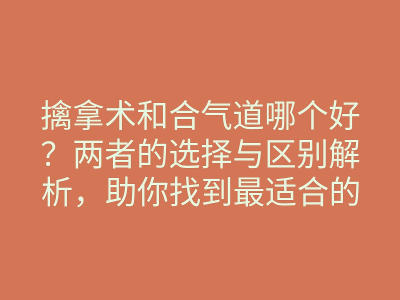 擒拿术和合气道哪个好?两者的选择与区别解析,助你找到最适合的武道!