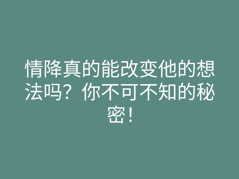 情降真的能改变他的想法吗?你不可不知的秘密!