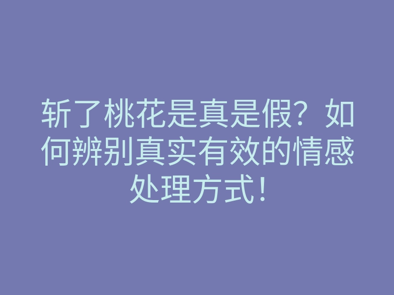 斩了桃花是真是假?如何辨别真实有效的情感处理方式!