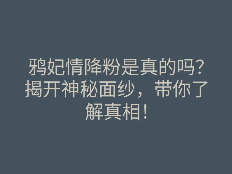 鸦妃情降粉是真的吗?揭开神秘面纱,带你了解真相!