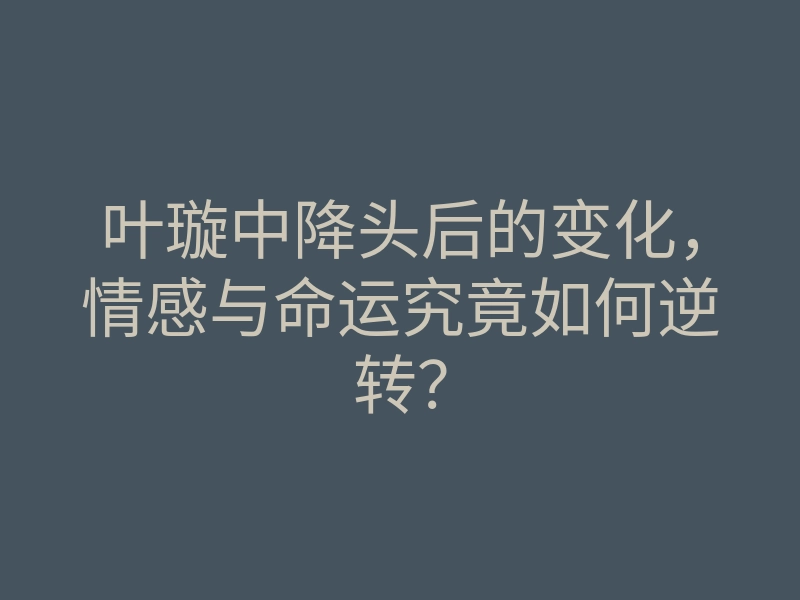 叶璇中降头后的变化,情感与命运究竟如何逆转?