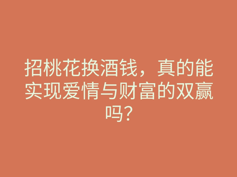 招桃花换酒钱，真的能实现爱情与财富的双赢吗？