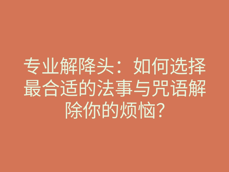 专业解降头:如何选择最合适的法事与咒语解除你的烦恼?